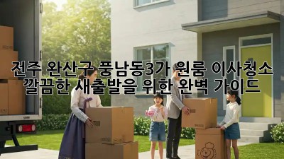 전주 완산구 풍남동3가 원룸 이사청소: 깔끔한 새출발을 위한 완벽 가이드